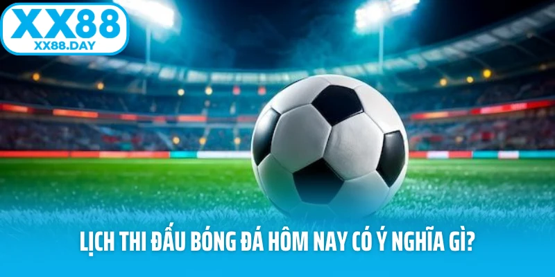 Lịch thi đấu bóng đá hôm nay có ý nghĩa gì?